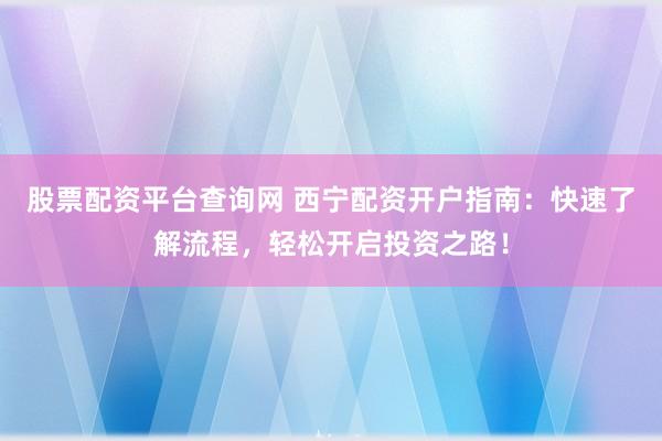 股票配资平台查询网 西宁配资开户指南：快速了解流程，轻松开启投资之路！
