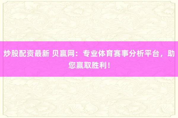 炒股配资最新 贝赢网：专业体育赛事分析平台，助您赢取胜利！