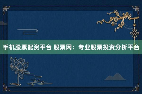 手机股票配资平台 股票网：专业股票投资分析平台