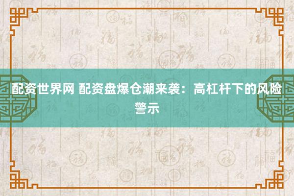 配资世界网 配资盘爆仓潮来袭：高杠杆下的风险警示