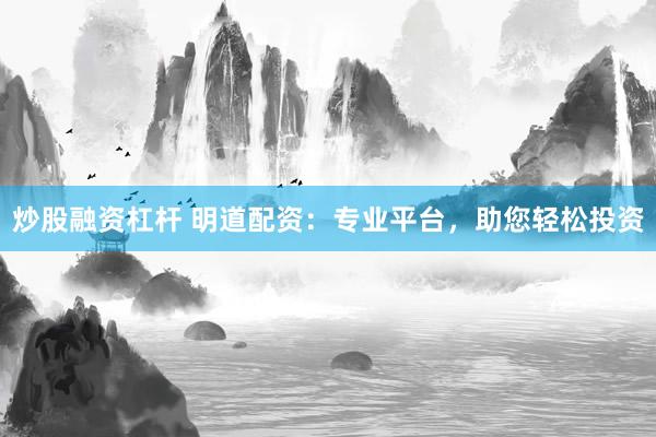炒股融资杠杆 明道配资：专业平台，助您轻松投资
