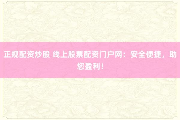 正规配资炒股 线上股票配资门户网：安全便捷，助您盈利！