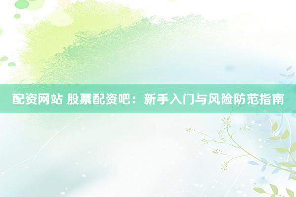 配资网站 股票配资吧：新手入门与风险防范指南