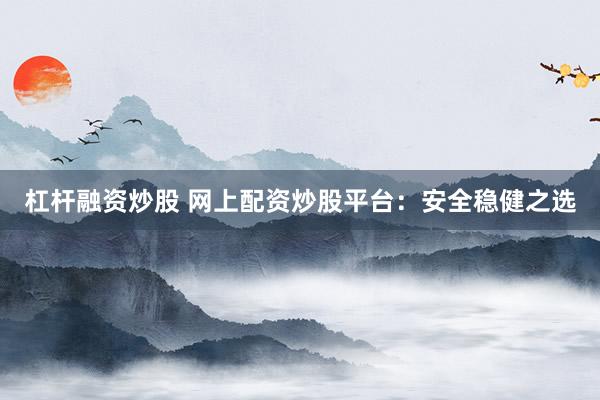 杠杆融资炒股 网上配资炒股平台：安全稳健之选