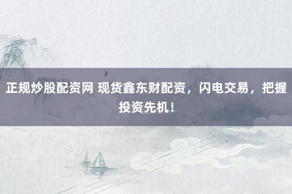 正规炒股配资网 现货鑫东财配资，闪电交易，把握投资先机！