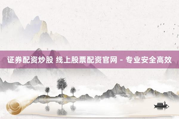 证券配资炒股 线上股票配资官网 - 专业安全高效