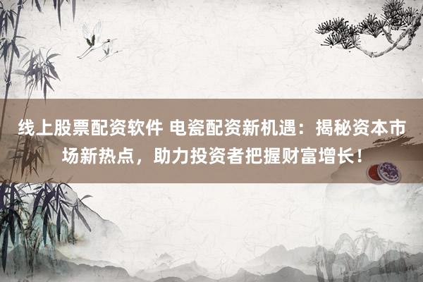 线上股票配资软件 电瓷配资新机遇：揭秘资本市场新热点，助力投资者把握财富增长！