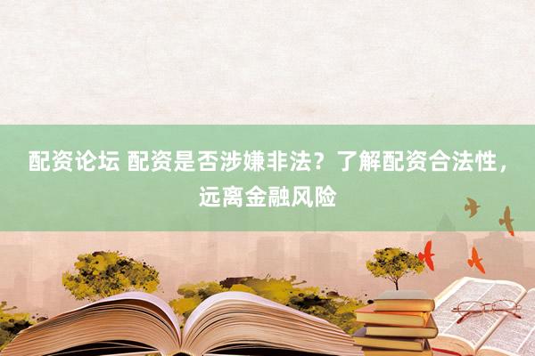 配资论坛 配资是否涉嫌非法？了解配资合法性，远离金融风险