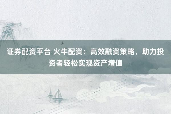 证券配资平台 火牛配资：高效融资策略，助力投资者轻松实现资产增值