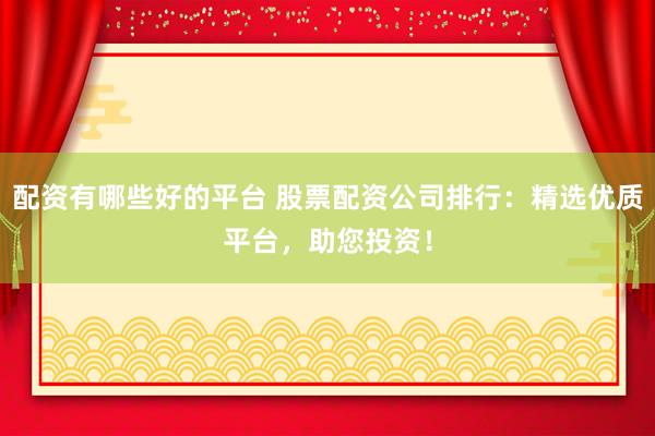 配资有哪些好的平台 股票配资公司排行：精选优质平台，助您投资！