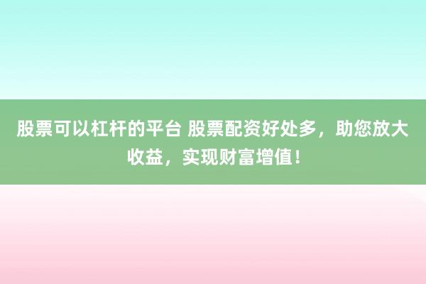 股票可以杠杆的平台 股票配资好处多，助您放大收益，实现财富增值！