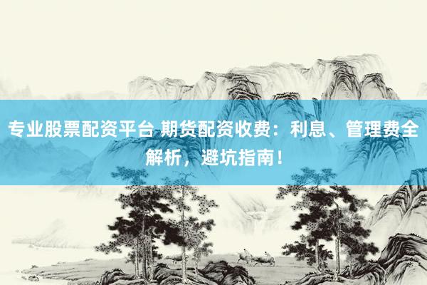 专业股票配资平台 期货配资收费：利息、管理费全解析，避坑指南！