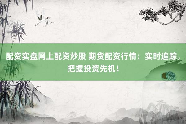 配资实盘网上配资炒股 期货配资行情：实时追踪，把握投资先机！