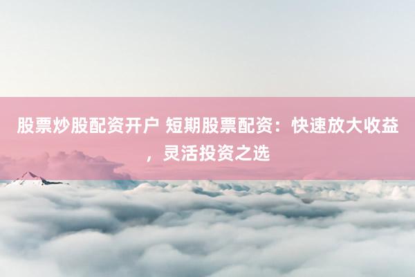 股票炒股配资开户 短期股票配资：快速放大收益，灵活投资之选