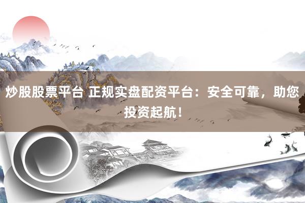 炒股股票平台 正规实盘配资平台：安全可靠，助您投资起航！