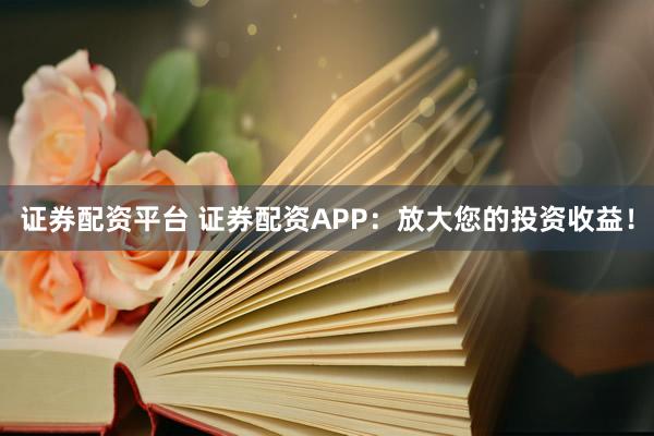 证券配资平台 证券配资APP：放大您的投资收益！