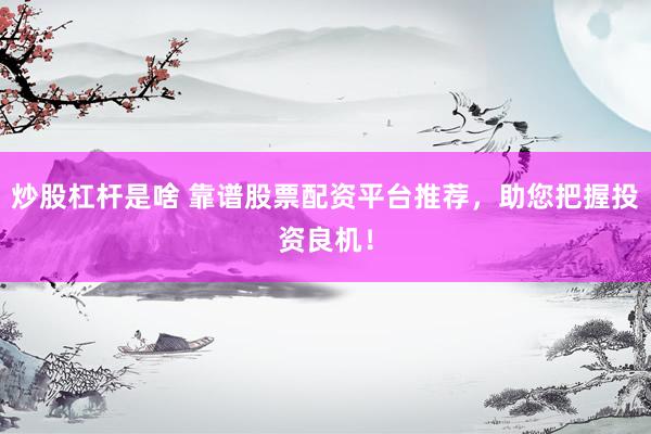 炒股杠杆是啥 靠谱股票配资平台推荐，助您把握投资良机！