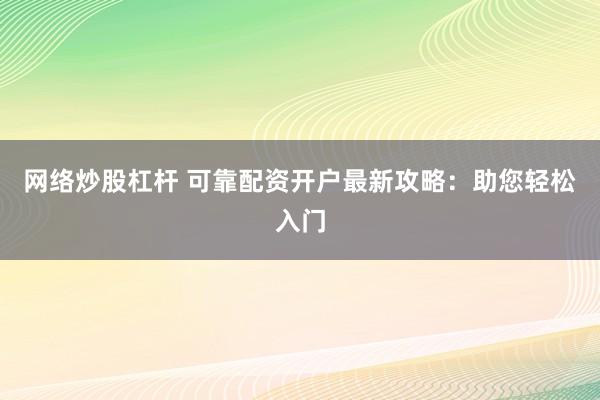 网络炒股杠杆 可靠配资开户最新攻略：助您轻松入门