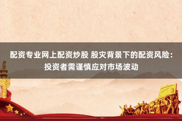 配资专业网上配资炒股 股灾背景下的配资风险：投资者需谨慎应对市场波动
