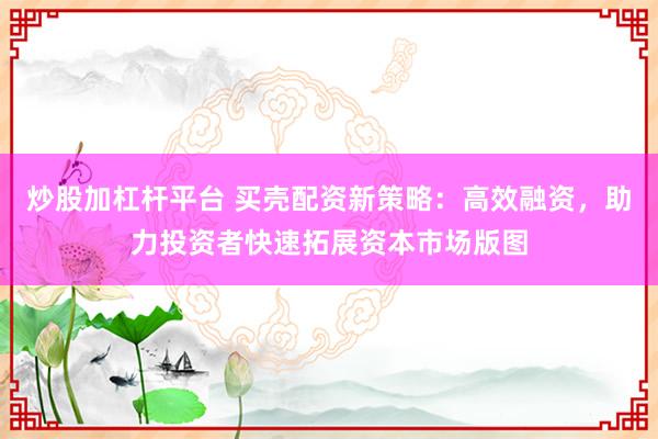 炒股加杠杆平台 买壳配资新策略：高效融资，助力投资者快速拓展资本市场版图