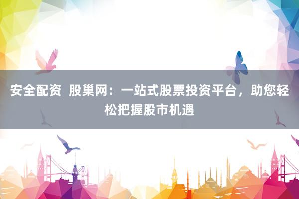 安全配资  股巢网：一站式股票投资平台，助您轻松把握股市机遇