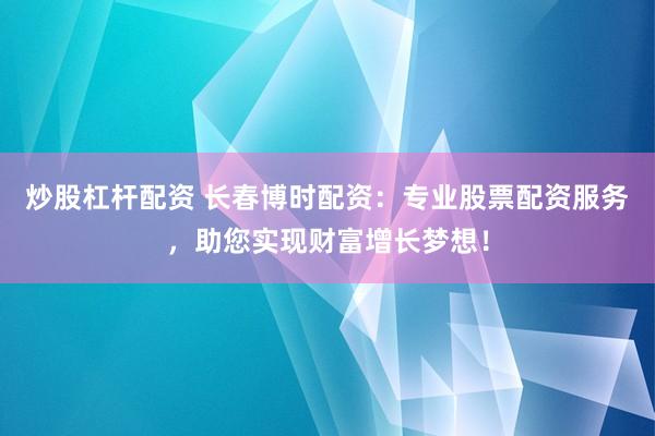 炒股杠杆配资 长春博时配资：专业股票配资服务，助您实现财富增长梦想！