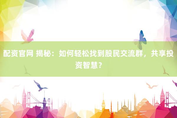 配资官网 揭秘：如何轻松找到股民交流群，共享投资智慧？