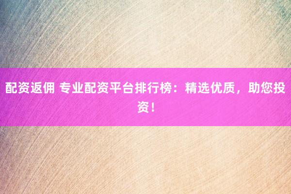配资返佣 专业配资平台排行榜：精选优质，助您投资！