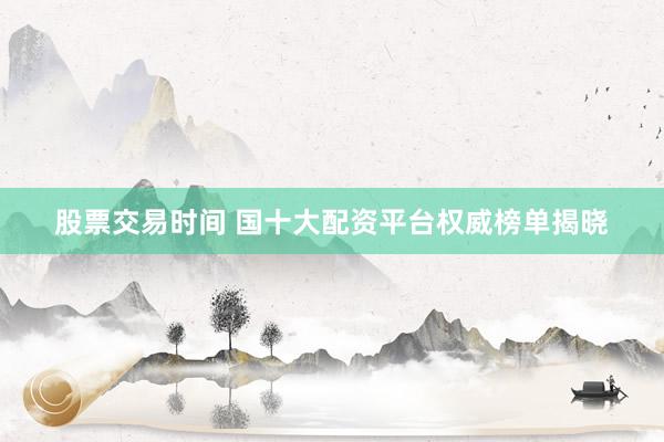 股票交易时间 国十大配资平台权威榜单揭晓