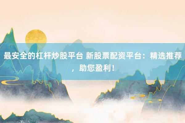 最安全的杠杆炒股平台 新股票配资平台：精选推荐，助您盈利！
