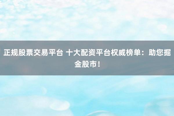 正规股票交易平台 十大配资平台权威榜单：助您掘金股市！
