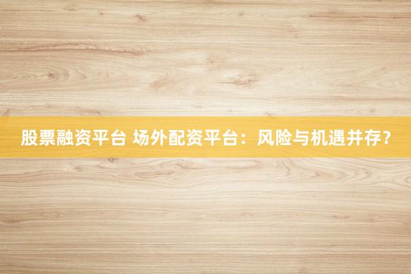 股票融资平台 场外配资平台：风险与机遇并存？