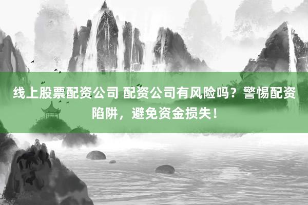 线上股票配资公司 配资公司有风险吗？警惕配资陷阱，避免资金损失！