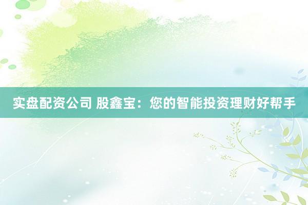 实盘配资公司 股鑫宝：您的智能投资理财好帮手