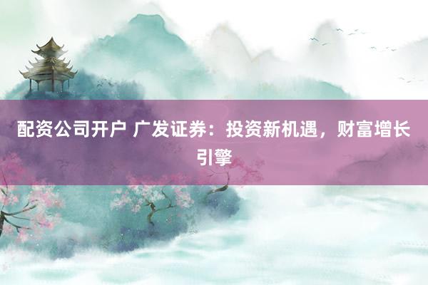 配资公司开户 广发证券：投资新机遇，财富增长引擎