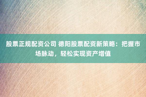 股票正规配资公司 德阳股票配资新策略：把握市场脉动，轻松实现资产增值