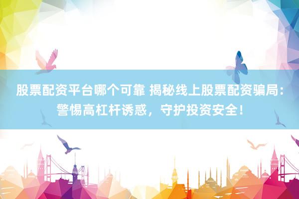 股票配资平台哪个可靠 揭秘线上股票配资骗局：警惕高杠杆诱惑，守护投资安全！