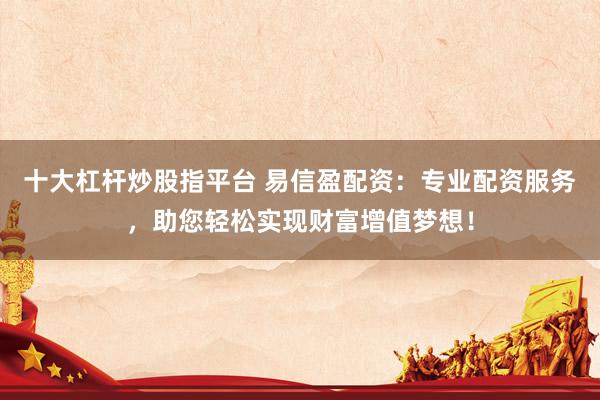 十大杠杆炒股指平台 易信盈配资：专业配资服务，助您轻松实现财富增值梦想！