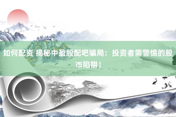 如何配资 揭秘中盈股配吧骗局：投资者需警惕的股市陷阱！