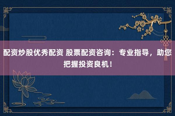 配资炒股优秀配资 股票配资咨询：专业指导，助您把握投资良机！
