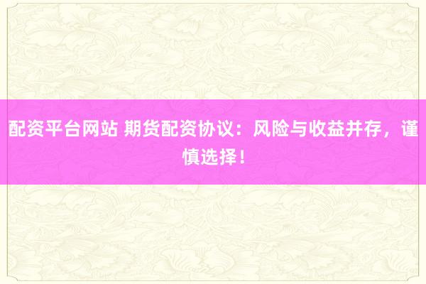 配资平台网站 期货配资协议：风险与收益并存，谨慎选择！