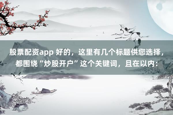 股票配资app 好的，这里有几个标题供您选择，都围绕“炒股开户”这个关键词，且在以内：
