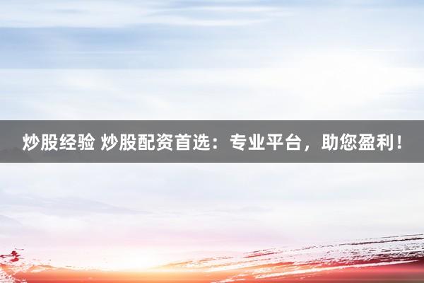 炒股经验 炒股配资首选：专业平台，助您盈利！
