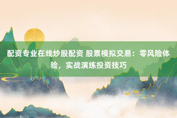 配资专业在线炒股配资 股票模拟交易：零风险体验，实战演练投资技巧