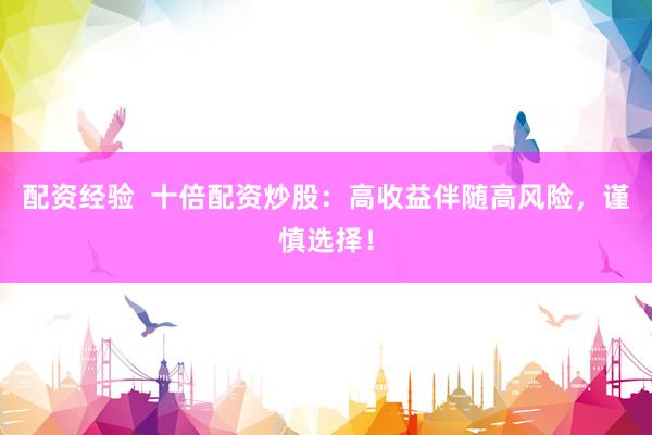 配资经验  十倍配资炒股：高收益伴随高风险，谨慎选择！