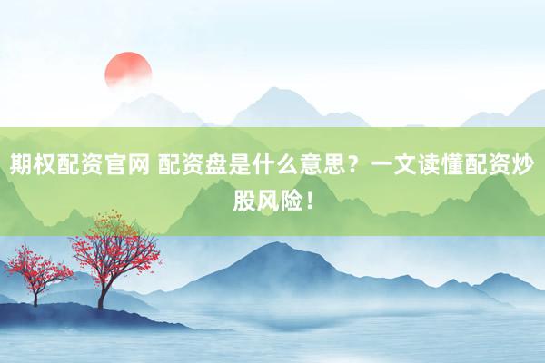 期权配资官网 配资盘是什么意思？一文读懂配资炒股风险！
