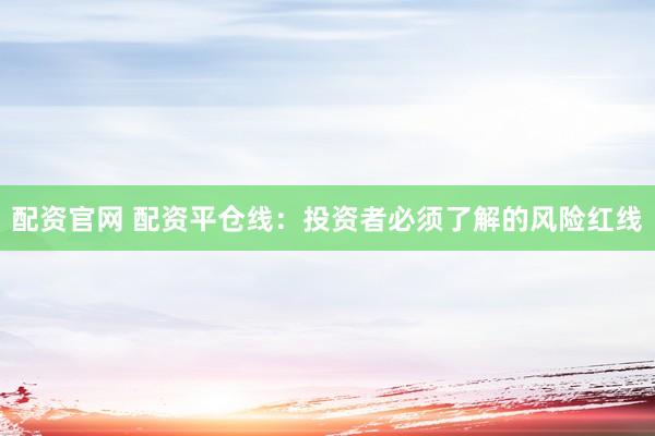 配资官网 配资平仓线：投资者必须了解的风险红线