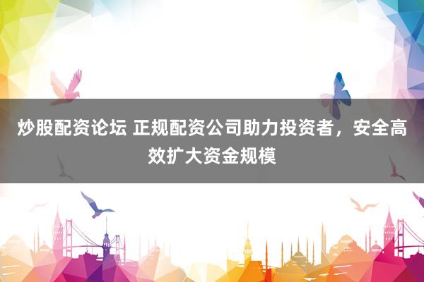 炒股配资论坛 正规配资公司助力投资者，安全高效扩大资金规模