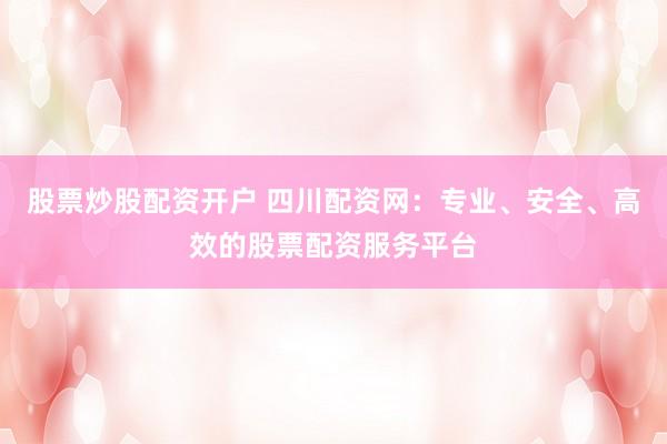 股票炒股配资开户 四川配资网：专业、安全、高效的股票配资服务平台