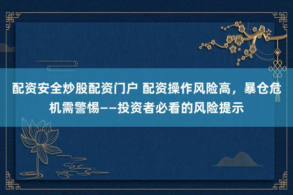 配资安全炒股配资门户 配资操作风险高，暴仓危机需警惕——投资者必看的风险提示
